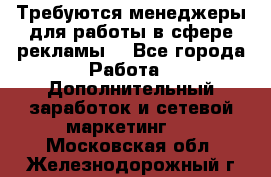 Требуются менеджеры для работы в сфере рекламы. - Все города Работа » Дополнительный заработок и сетевой маркетинг   . Московская обл.,Железнодорожный г.